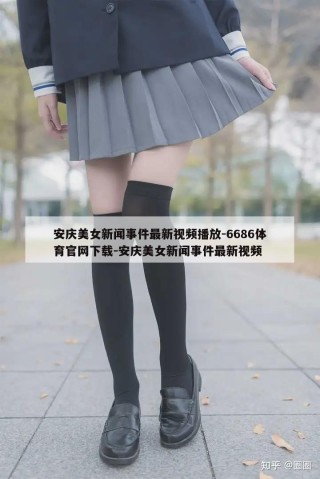 安庆美女新闻事件最新视频播放-6686体育官网下载-安庆美女新闻事件最新视频