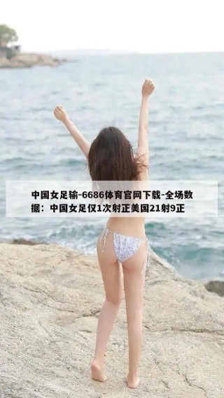 中国女足输-6686体育官网下载-全场数据：中国女足仅1次射正美国21射9正