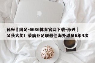 孙兴慜国足-6686体育官网下载-孙兴慜又获大奖！荣膺亚足联最佳海外球员6年4次