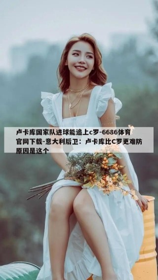 卢卡库国家队进球能追上c罗-6686体育官网下载-意大利后卫：卢卡库比C罗更难防原因是这个