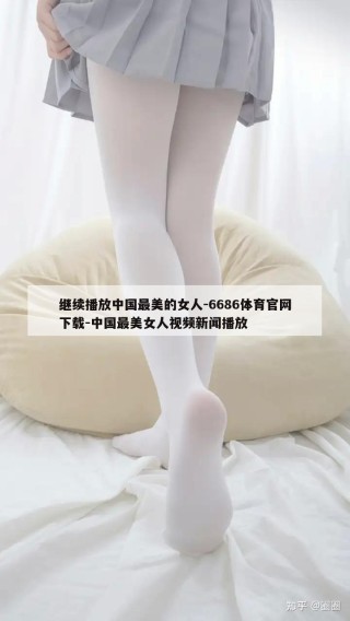 继续播放中国最美的女人-6686体育官网下载-中国最美女人视频新闻播放