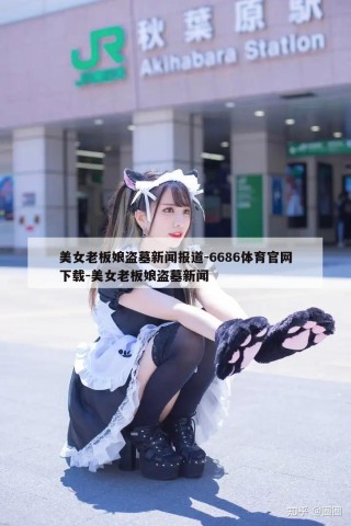 美女老板娘盗墓新闻报道-6686体育官网下载-美女老板娘盗墓新闻