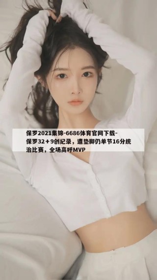 保罗2021集锦-6686体育官网下载-保罗32＋9创纪录，遭垫脚仍单节16分统治比赛，全场高呼MVP