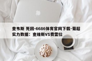 查韦斯 死因-6686体育官网下载-葡超实力数据：查维斯VS费雷拉