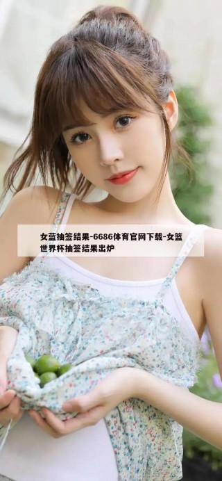 女蓝抽签结果-6686体育官网下载-女篮世界杯抽签结果出炉