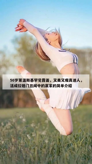 50岁莱温斯基罕见露面，又美又瘦真迷人，活成拉链门丑闻中的赢家的简单介绍