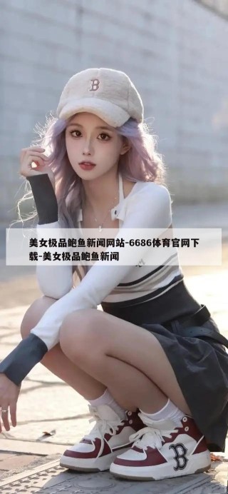 美女极品鲍鱼新闻网站-6686体育官网下载-美女极品鲍鱼新闻