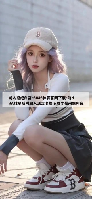 湖人拒绝白宫-6686体育官网下载-前NBA球星反对湖人送走老詹浓眉才是问题所在