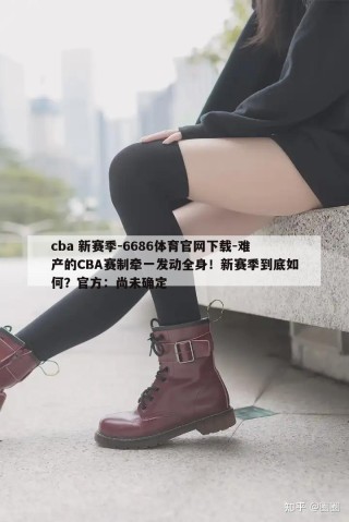 cba 新赛季-6686体育官网下载-难产的CBA赛制牵一发动全身！新赛季到底如何？官方：尚未确定