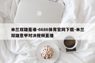 米兰双雄是谁-6686体育官网下载-米兰双雄意甲对决视频直播