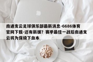 南通支云足球俱乐部最新消息-6686体育官网下载-还有新援？赛季最佳一战后南通支云将为保级下血本