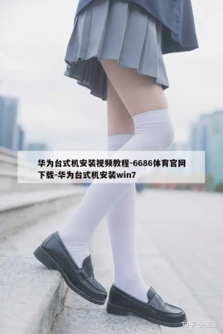 华为台式机安装视频教程-6686体育官网下载-华为台式机安装win7