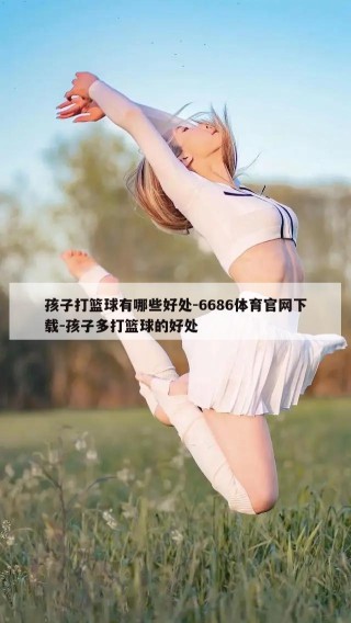 孩子打篮球有哪些好处-6686体育官网下载-孩子多打篮球的好处