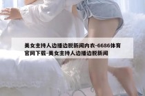 美女主持人边播边脱新闻内衣-6686体育官网下载-美女主持人边播边脱新闻