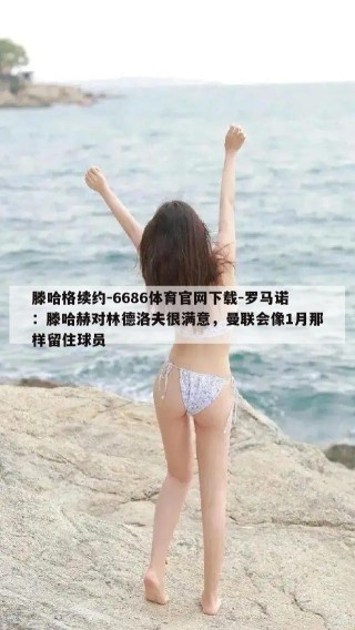 滕哈格续约-6686体育官网下载-罗马诺：滕哈赫对林德洛夫很满意，曼联会像1月那样留住球员