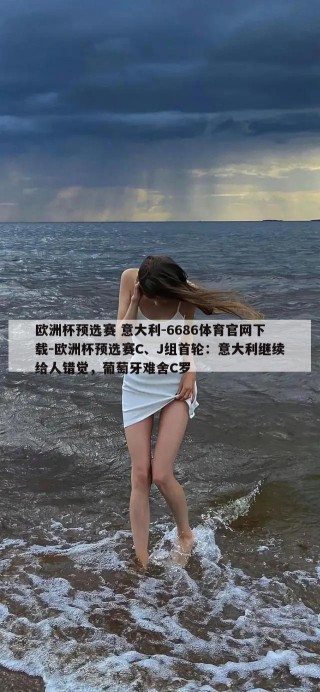 欧洲杯预选赛 意大利-6686体育官网下载-欧洲杯预选赛C、J组首轮：意大利继续给人错觉，葡萄牙难舍C罗