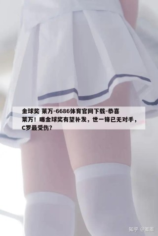 金球奖 莱万-6686体育官网下载-恭喜莱万！曝金球奖有望补发，世一锋已无对手，C罗最受伤？