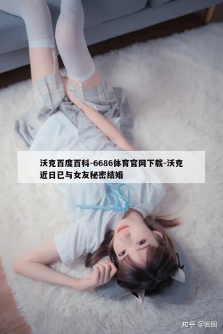 沃克百度百科-6686体育官网下载-沃克近日已与女友秘密结婚