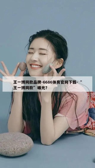 王一博同款品牌-6686体育官网下载-“王一博同款”曝光？