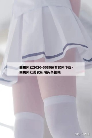 四川网红2020-6686体育官网下载-四川网红美女新闻头条视频