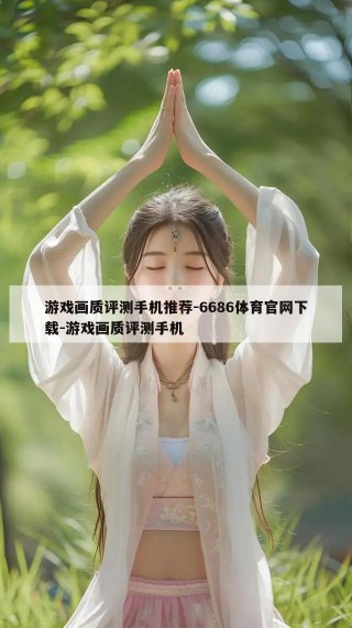 游戏画质评测手机推荐-6686体育官网下载-游戏画质评测手机