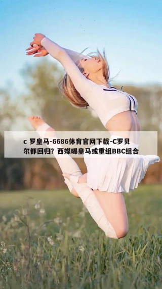 c 罗皇马-6686体育官网下载-C罗贝尔都回归？西媒曝皇马或重组BBC组合