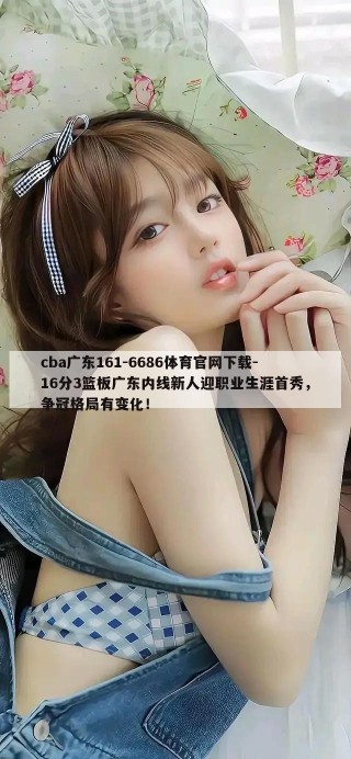 cba广东161-6686体育官网下载-16分3篮板广东内线新人迎职业生涯首秀，争冠格局有变化！