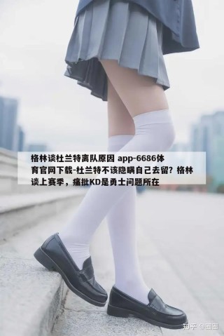 格林谈杜兰特离队原因 app-6686体育官网下载-杜兰特不该隐瞒自己去留？格林谈上赛季，痛批KD是勇士问题所在