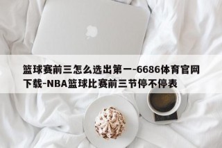 篮球赛前三怎么选出第一-6686体育官网下载-NBA篮球比赛前三节停不停表