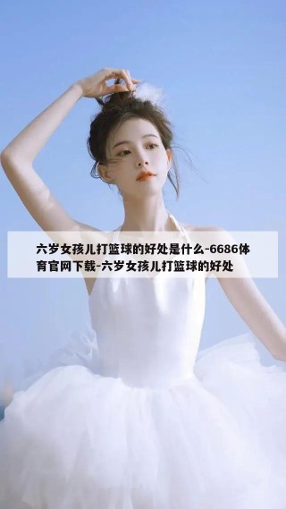 六岁女孩儿打篮球的好处是什么-6686体育官网下载-六岁女孩儿打篮球的好处