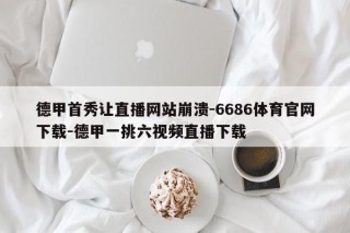 德甲首秀让直播网站崩溃-6686体育官网下载-德甲一挑六视频直播下载