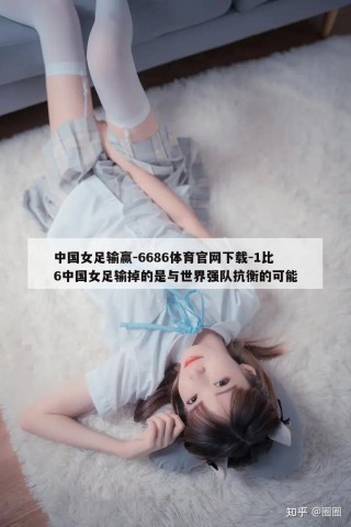 中国女足输赢-6686体育官网下载-1比6中国女足输掉的是与世界强队抗衡的可能