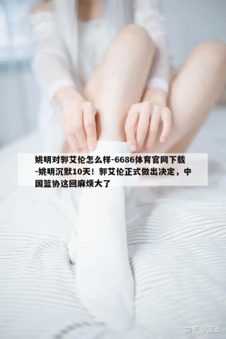 姚明对郭艾伦怎么样-6686体育官网下载-姚明沉默10天！郭艾伦正式做出决定，中国篮协这回麻烦大了