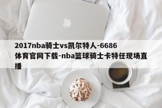 2017nba骑士vs凯尔特人-6686体育官网下载-nba篮球骑士卡特任现场直播