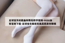 足球宝贝的歌曲和舞蹈教学视频-6686体育官网下载-足球宝贝展现完美高挑身材嫩模