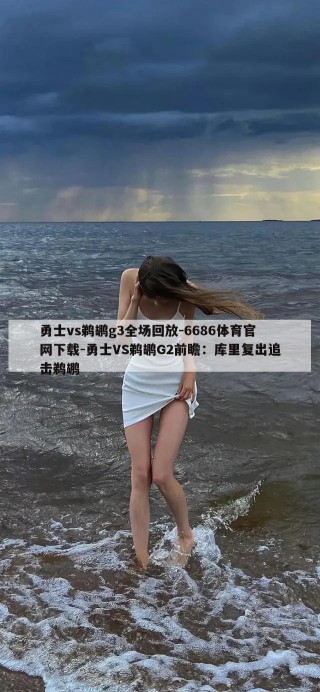 勇士vs鹈鹕g3全场回放-6686体育官网下载-勇士VS鹈鹕G2前瞻：库里复出追击鹈鹕