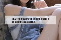 nba下赛季薪资空间-6686体育官网下载-新赛季NBA薪资排名