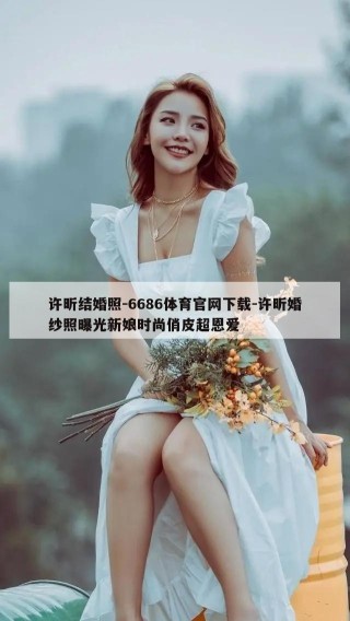 许昕结婚照-6686体育官网下载-许昕婚纱照曝光新娘时尚俏皮超恩爱