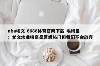 nba埃文-6686体育官网下载-埃梅里：尤文水准极高是晋级热门但我们不会放弃