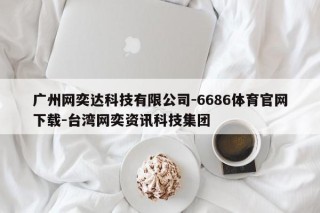 广州网奕达科技有限公司-6686体育官网下载-台湾网奕资讯科技集团