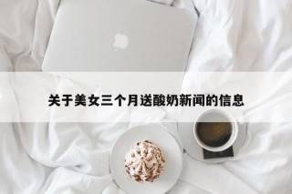 关于美女三个月送酸奶新闻的信息