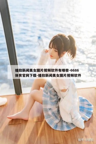 播放新闻美女图片视频软件有哪些-6686体育官网下载-播放新闻美女图片视频软件