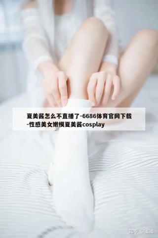 夏美酱怎么不直播了-6686体育官网下载-性感美女嫩模夏美酱cosplay