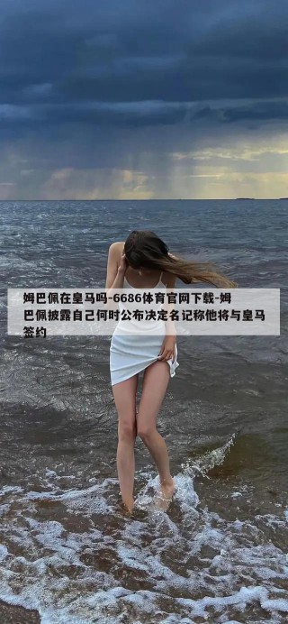 姆巴佩在皇马吗-6686体育官网下载-姆巴佩披露自己何时公布决定名记称他将与皇马签约