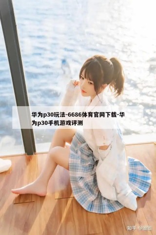 华为p30玩法-6686体育官网下载-华为p30手机游戏评测