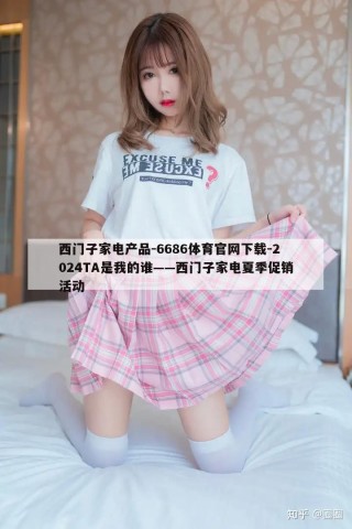 西门子家电产品-6686体育官网下载-2024TA是我的谁——西门子家电夏季促销活动