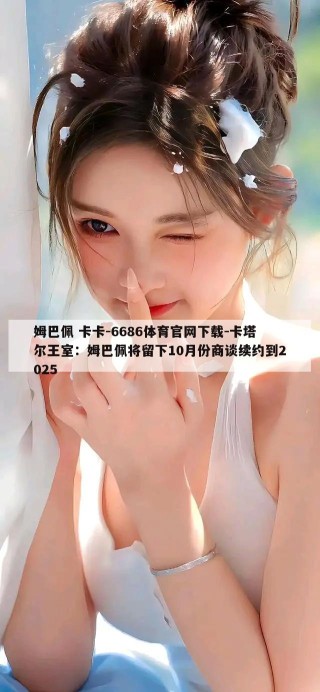 姆巴佩 卡卡-6686体育官网下载-卡塔尔王室：姆巴佩将留下10月份商谈续约到2025