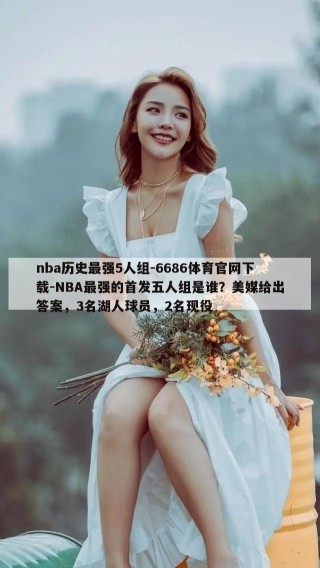 nba历史最强5人组-6686体育官网下载-NBA最强的首发五人组是谁？美媒给出答案，3名湖人球员，2名现役