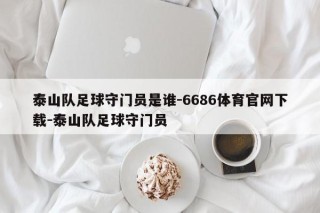 泰山队足球守门员是谁-6686体育官网下载-泰山队足球守门员