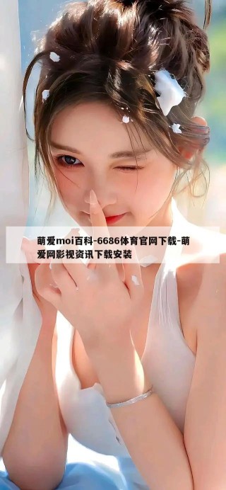 萌爱moi百科-6686体育官网下载-萌爱网影视资讯下载安装